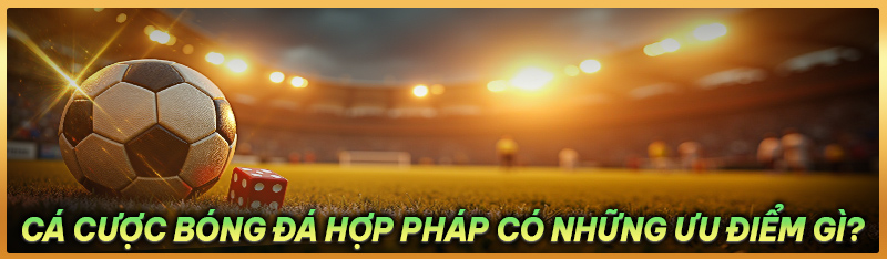Cá cược bóng đá hợp pháp có những ưu điểm gì?